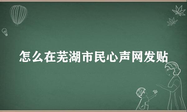 怎么在芜湖市民心声网发贴