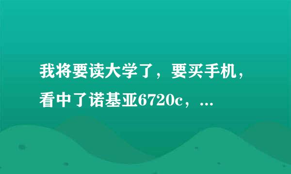 我将要读大学了，要买手机，看中了诺基亚6720c，但不知怎样，请用过的，仍在用的朋友帮我介绍一下