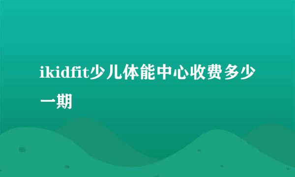 ikidfit少儿体能中心收费多少一期