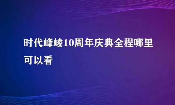 时代峰峻10周年庆典全程哪里可以看