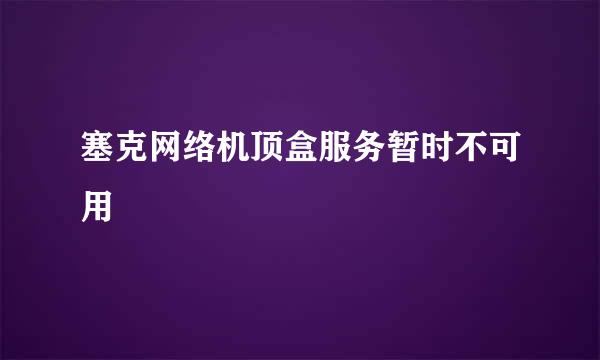 塞克网络机顶盒服务暂时不可用