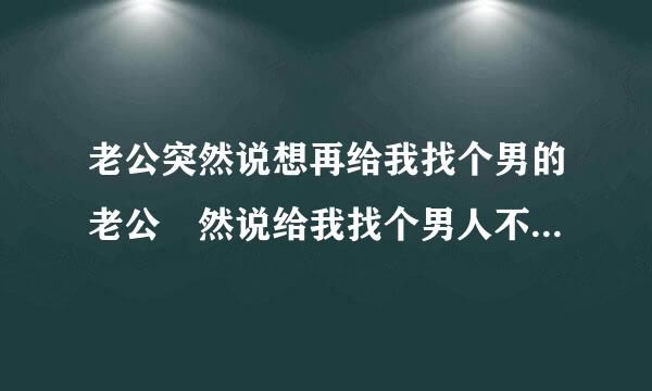 老公突然说想再给我找个男的老公宊然说给我找个男人不知为什么？