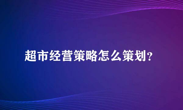 超市经营策略怎么策划？