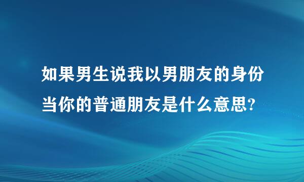 如果男生说我以男朋友的身份当你的普通朋友是什么意思?