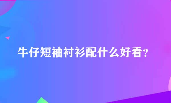 牛仔短袖衬衫配什么好看？