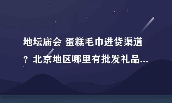 地坛庙会 蛋糕毛巾进货渠道？北京地区哪里有批发礼品毛巾，蛋糕毛巾的，要最便宜的。