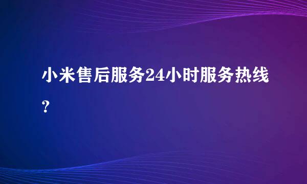 小米售后服务24小时服务热线？