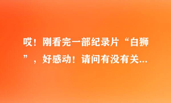 哎！刚看完一部纪录片“白狮”，好感动！请问有没有关于老虎之内的原始森林纪录片？和白狮相似的。推荐几