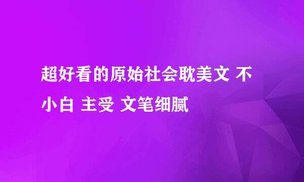 超好看的原始社会耽美文 不小白 主受 文笔细腻