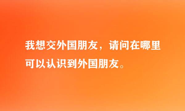 我想交外国朋友，请问在哪里可以认识到外国朋友。