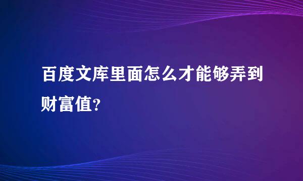 百度文库里面怎么才能够弄到财富值？