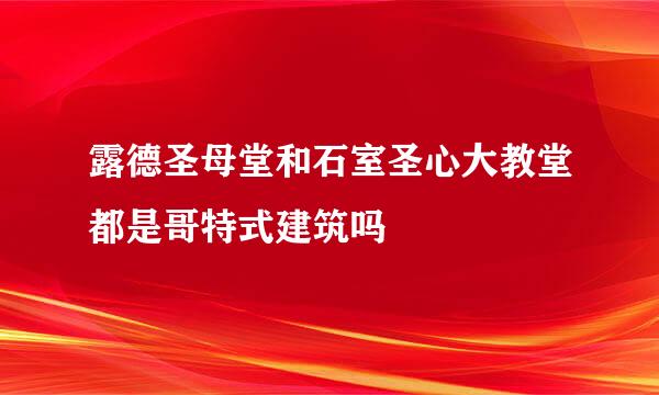 露德圣母堂和石室圣心大教堂都是哥特式建筑吗