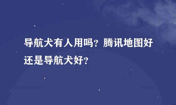 导航犬有人用吗？腾讯地图好还是导航犬好？