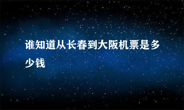 谁知道从长春到大阪机票是多少钱