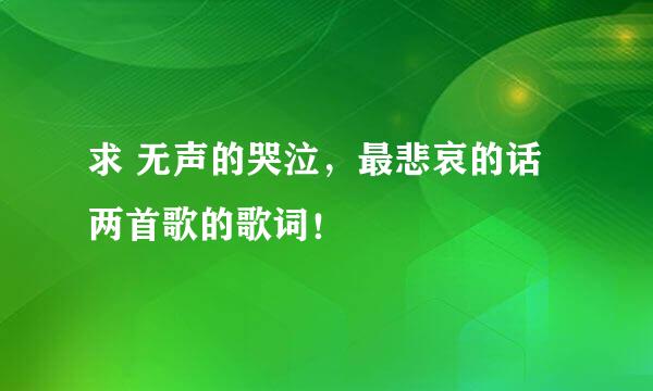 求 无声的哭泣，最悲哀的话 两首歌的歌词！