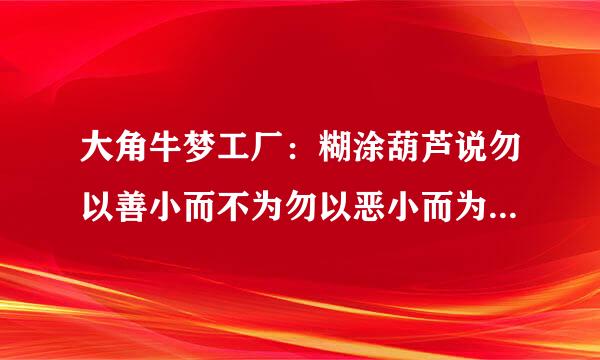 大角牛梦工厂：糊涂葫芦说勿以善小而不为勿以恶小而为之，太棒了