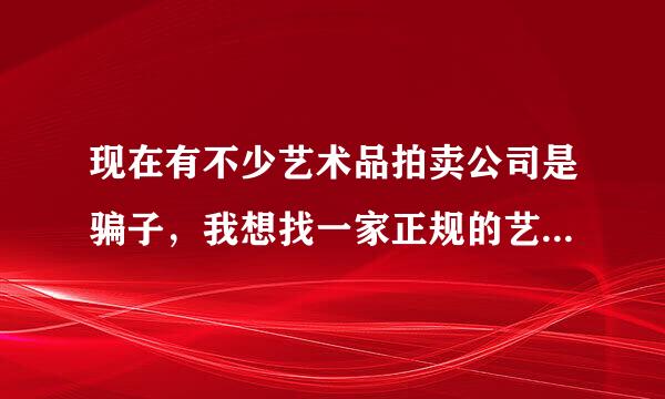 现在有不少艺术品拍卖公司是骗子，我想找一家正规的艺术品拍卖公司、北京那家是正规的