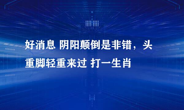 好消息 阴阳颠倒是非错，头重脚轻重来过 打一生肖