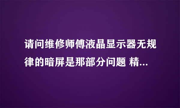 请问维修师傅液晶显示器无规律的暗屏是那部分问题 精确到元件 怎么检修 我的是飞利浦190CW9