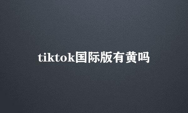 tiktok国际版有黄吗