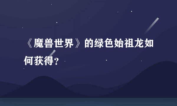 《魔兽世界》的绿色始祖龙如何获得？