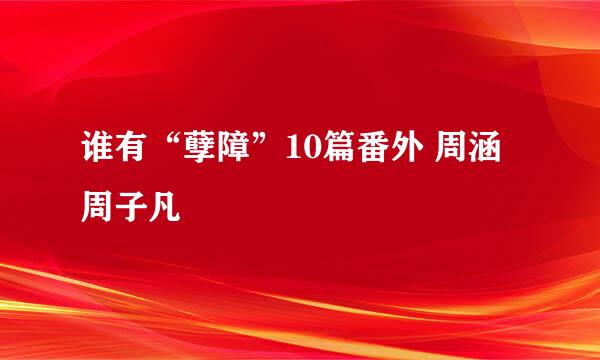 谁有“孽障”10篇番外 周涵 周子凡