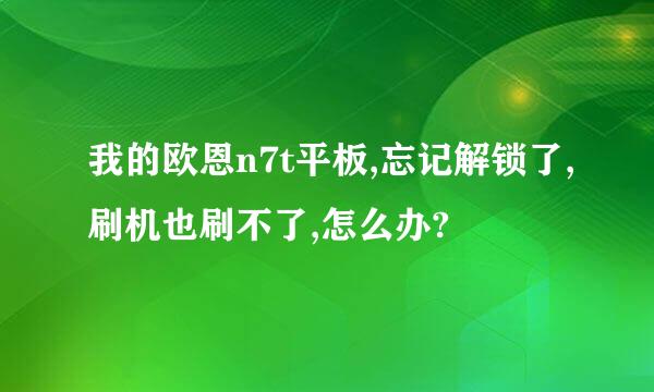 我的欧恩n7t平板,忘记解锁了,刷机也刷不了,怎么办?