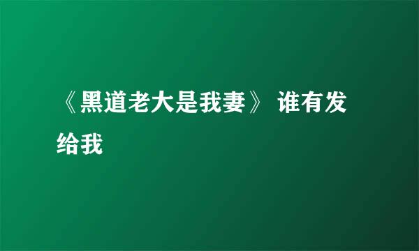 《黑道老大是我妻》 谁有发给我