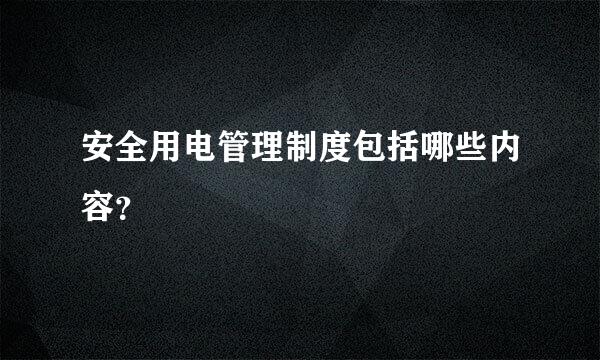 安全用电管理制度包括哪些内容？