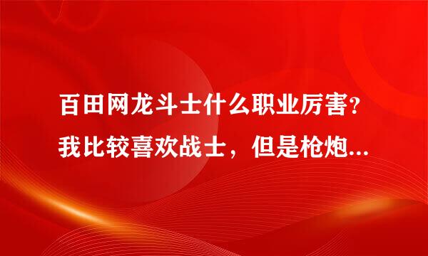 百田网龙斗士什么职业厉害？我比较喜欢战士，但是枪炮师也不错，能帮我分析下么？