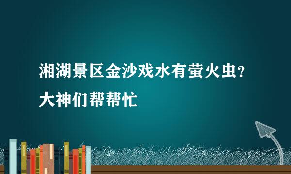 湘湖景区金沙戏水有萤火虫？大神们帮帮忙