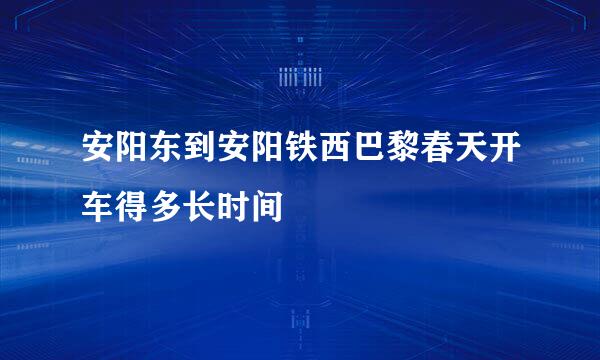 安阳东到安阳铁西巴黎春天开车得多长时间