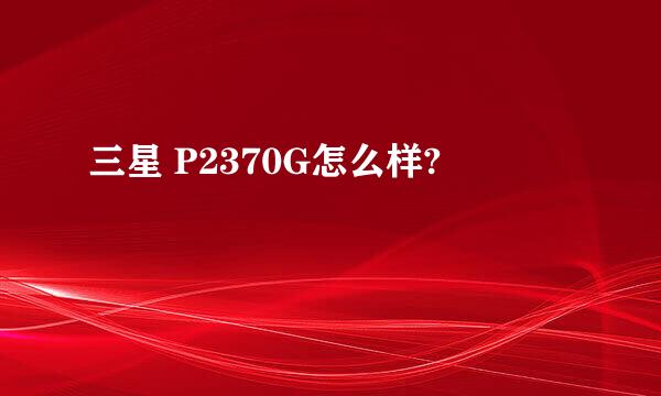 三星 P2370G怎么样?