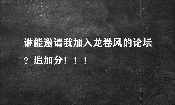 谁能邀请我加入龙卷风的论坛？追加分！！！