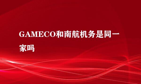 GAMECO和南航机务是同一家吗