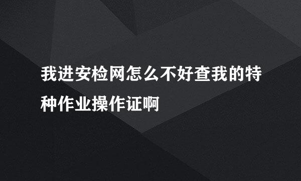 我进安检网怎么不好查我的特种作业操作证啊