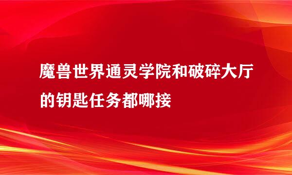 魔兽世界通灵学院和破碎大厅的钥匙任务都哪接