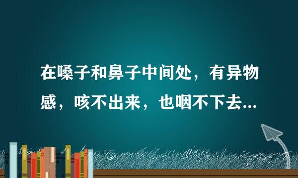 在嗓子和鼻子中间处，有异物感，咳不出来，也咽不下去，有时咳出黄色痰带血丝，是怎么回事？需要如何进行