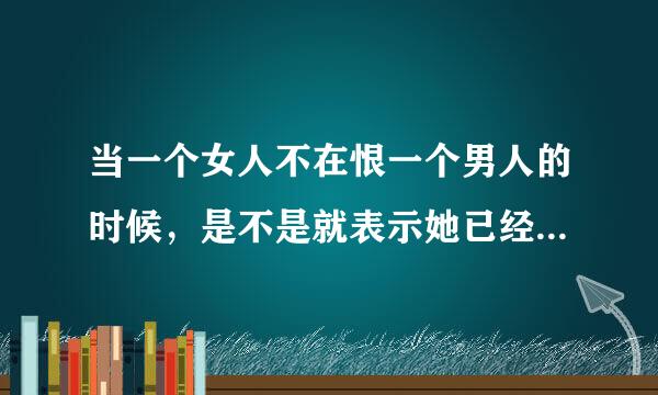 当一个女人不在恨一个男人的时候，是不是就表示她已经不再爱他了？