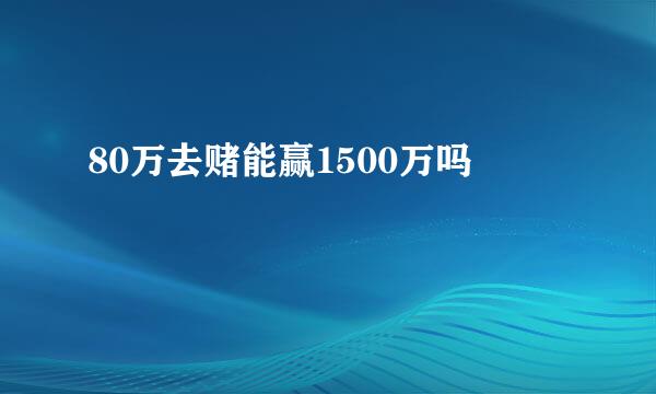 80万去赌能赢1500万吗