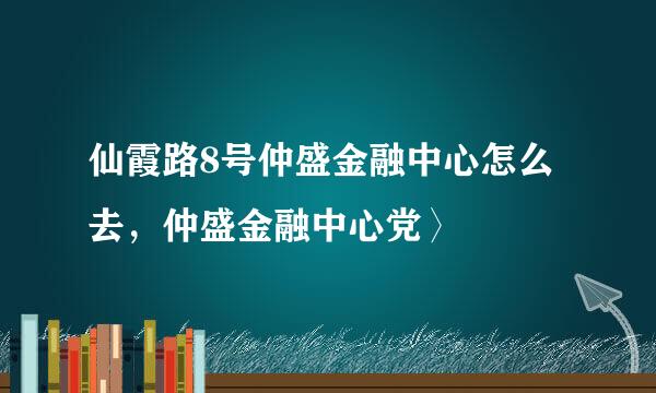 仙霞路8号仲盛金融中心怎么去，仲盛金融中心党〉