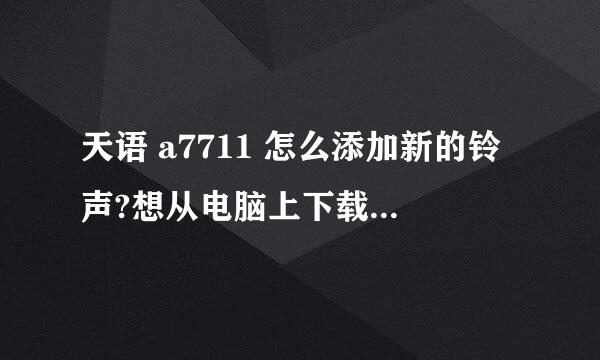 天语 a7711 怎么添加新的铃声?想从电脑上下载新的歌曲放进去，但是MS没有蓝牙功能，那该怎么弄呢？