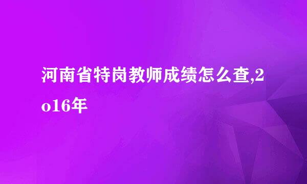 河南省特岗教师成绩怎么查,2o16年