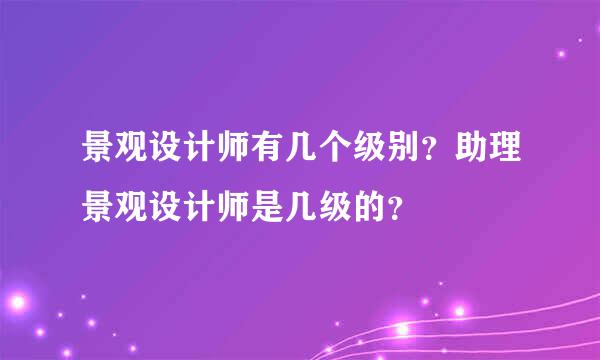 景观设计师有几个级别？助理景观设计师是几级的？