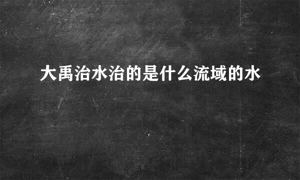 大禹治水治的是什么流域的水