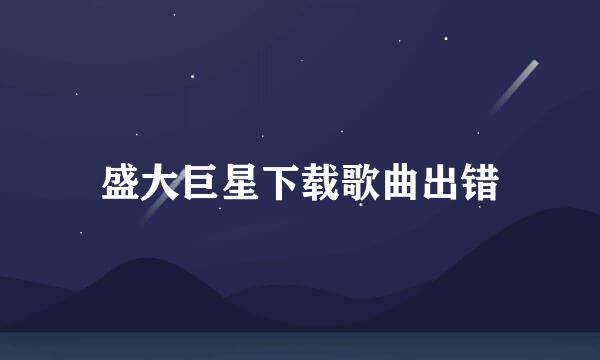 盛大巨星下载歌曲出错