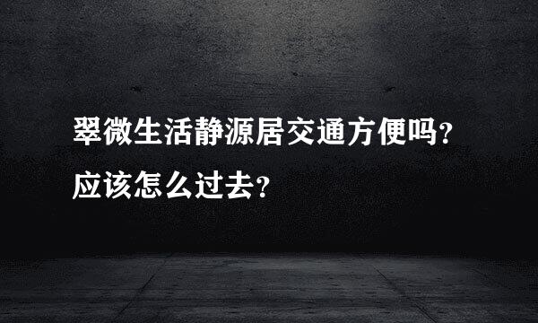 翠微生活静源居交通方便吗？应该怎么过去？