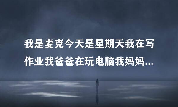 我是麦克今天是星期天我在写作业我爸爸在玩电脑我妈妈在做饭我们都很认真翻译