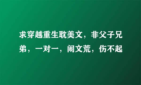 求穿越重生耽美文，非父子兄弟，一对一，闹文荒，伤不起