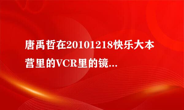 唐禹哲在20101218快乐大本营里的VCR里的镜头分别是哪部作品里的？能详细点吗？很喜欢他～